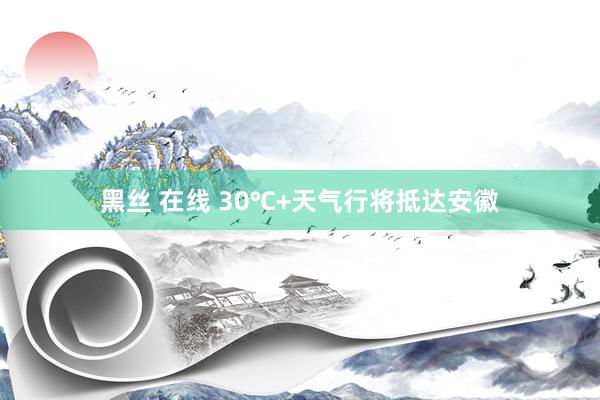 黑丝 在线 30℃+天气行将抵达安徽