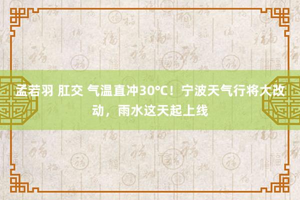孟若羽 肛交 气温直冲30℃！宁波天气行将大改动，雨水这天起上线