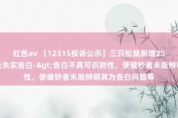 红色av 【12315投诉公示】三只松鼠新增25件投诉公示，波及失实告白->告白不具可识别性，使破钞者未能辨明其为告白问题等