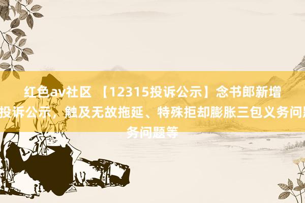 红色av社区 【12315投诉公示】念书郎新增5件投诉公示，触及无故拖延、特殊拒却膨胀三包义务问题等