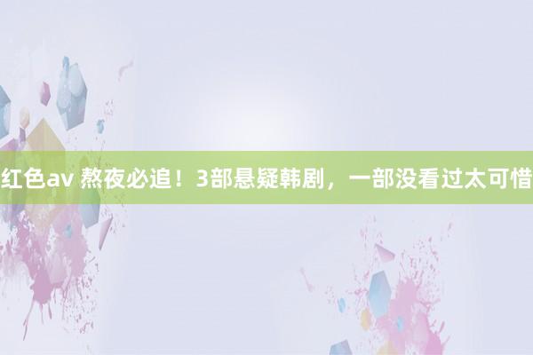 红色av 熬夜必追！3部悬疑韩剧，一部没看过太可惜