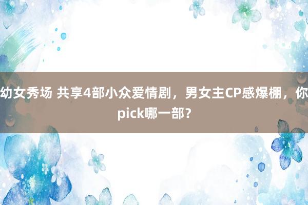 幼女秀场 共享4部小众爱情剧，男女主CP感爆棚，你pick哪一部？
