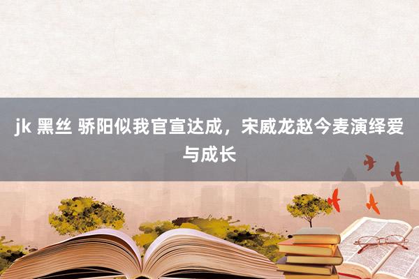 jk 黑丝 骄阳似我官宣达成，宋威龙赵今麦演绎爱与成长