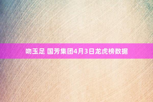 吻玉足 国芳集团4月3日龙虎榜数据