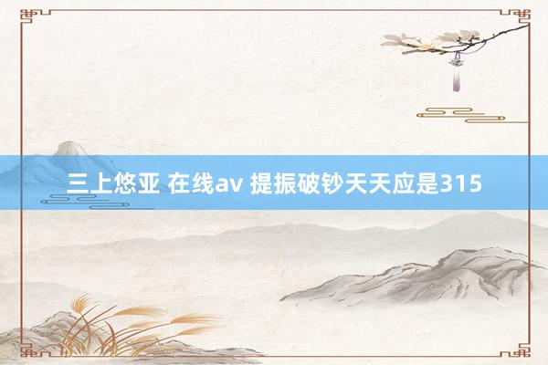 三上悠亚 在线av 提振破钞天天应是315