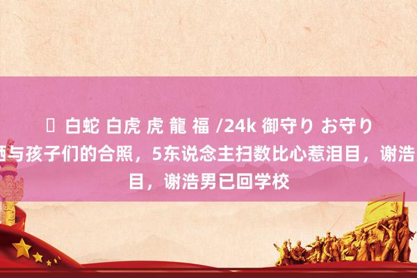 ✨白蛇 白虎 虎 龍 福 /24k 御守り お守り 许健华首晒与孩子们的合照，5东说念主扫数比心惹泪目，谢浩男已回学校