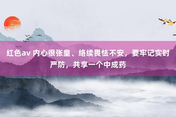 红色av 内心很张皇、络续畏怯不安，要牢记实时严防，共享一个中成药