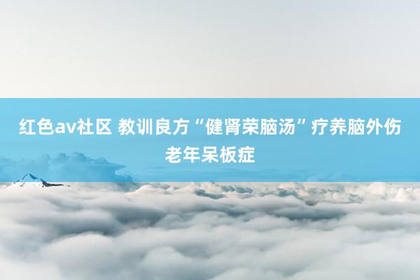 红色av社区 教训良方“健肾荣脑汤”疗养脑外伤老年呆板症