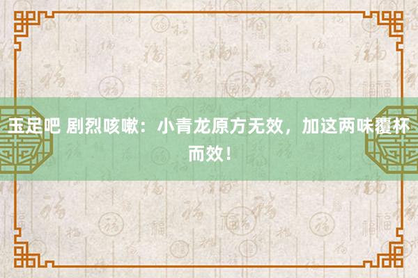 玉足吧 剧烈咳嗽：小青龙原方无效，加这两味覆杯而效！