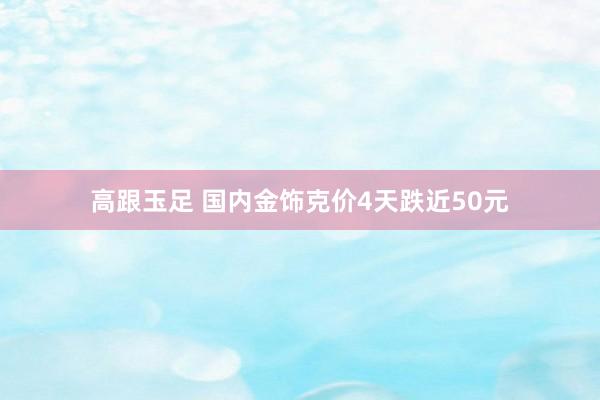 高跟玉足 国内金饰克价4天跌近50元