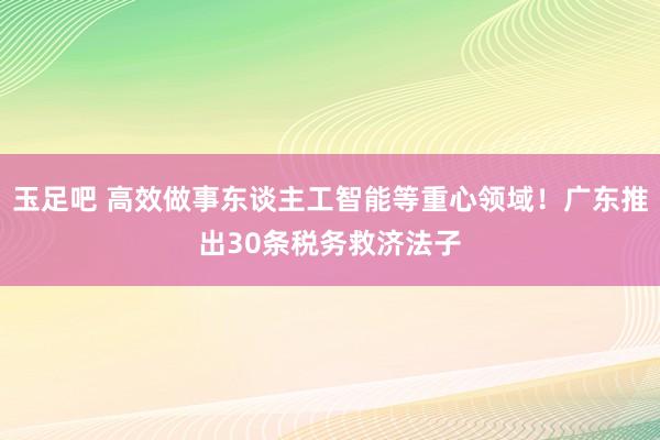 玉足吧 高效做事东谈主工智能等重心领域！广东推出30条税务救济法子