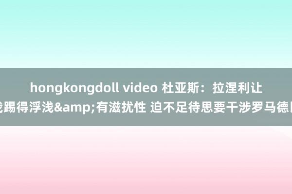 hongkongdoll video 杜亚斯：拉涅利让我踢得浮浅&有滋扰性 迫不足待思要干涉罗马德比