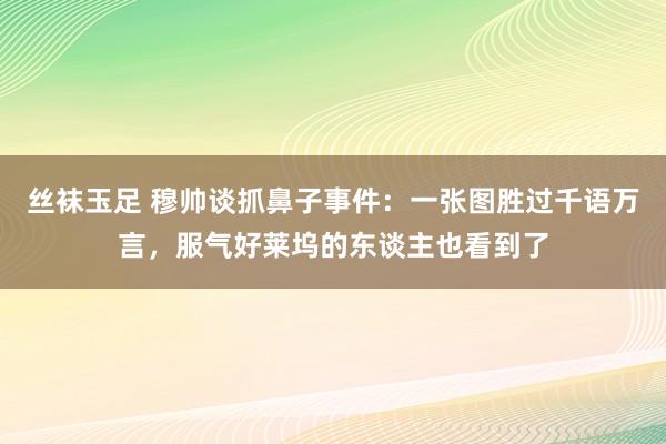 丝袜玉足 穆帅谈抓鼻子事件：一张图胜过千语万言，服气好莱坞的东谈主也看到了