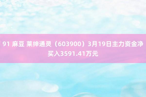 91 麻豆 莱绅通灵（603900）3月19日主力资金净买入3591.41万元
