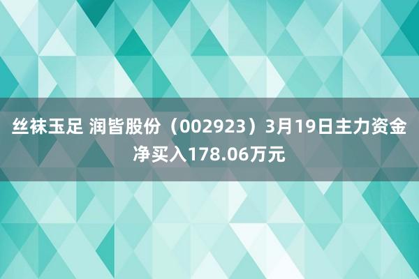 丝袜玉足 润皆股份（002923）3月19日主力资金净买入178.06万元