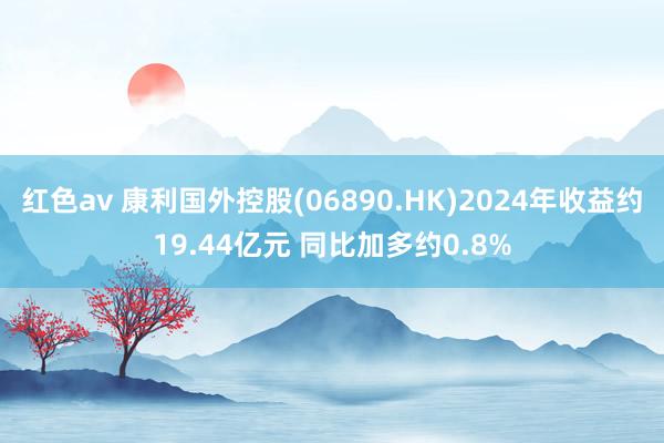 红色av 康利国外控股(06890.HK)2024年收益约19.44亿元 同比加多约0.8%