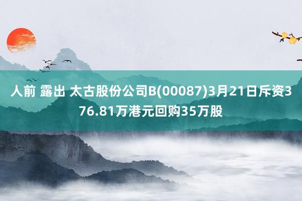 人前 露出 太古股份公司B(00087)3月21日斥资376.81万港元回购35万股