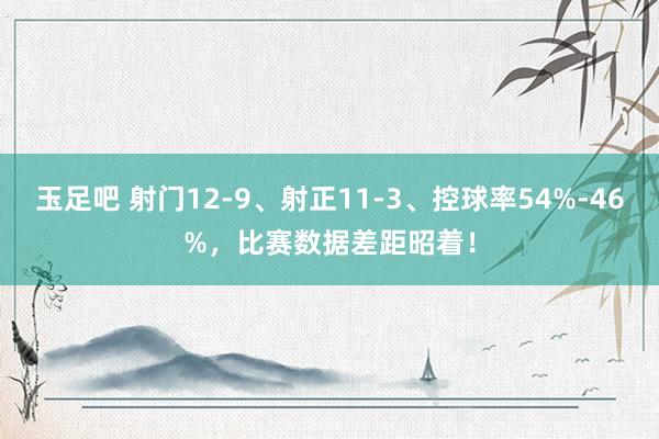 玉足吧 射门12-9、射正11-3、控球率54%-46%，比赛数据差距昭着！