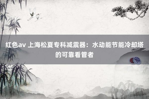 红色av 上海松夏专科减震器：水动能节能冷却塔的可靠看管者