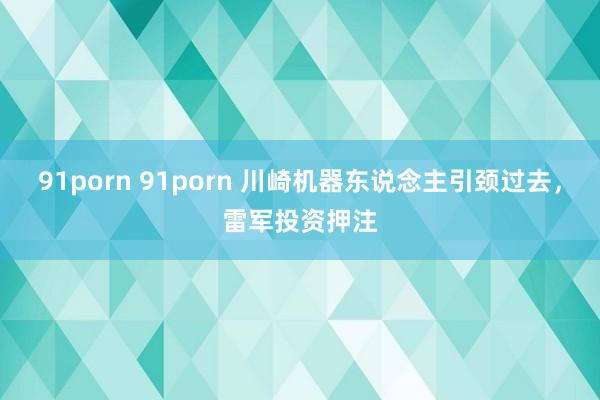 91porn 91porn 川崎机器东说念主引颈过去，雷军投资押注