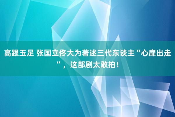 高跟玉足 张国立佟大为著述三代东谈主“心扉出走”，这部剧太敢拍！