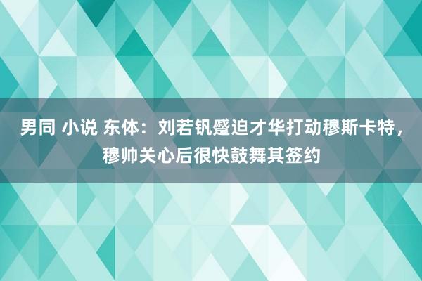 男同 小说 东体：刘若钒蹙迫才华打动穆斯卡特，穆帅关心后很快鼓舞其签约