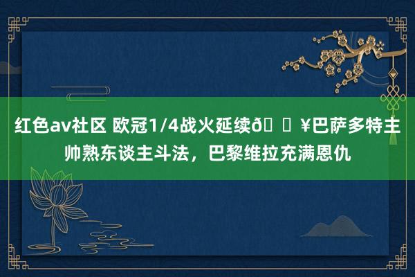 红色av社区 欧冠1/4战火延续🔥巴萨多特主帅熟东谈主斗法，巴黎维拉充满恩仇