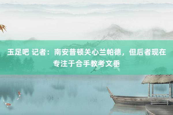 玉足吧 记者：南安普顿关心兰帕德，但后者现在专注于合手教考文垂