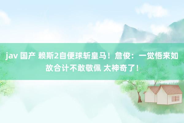 jav 国产 赖斯2自便球斩皇马！詹俊：一觉悟来如故合计不敢敬佩 太神奇了！