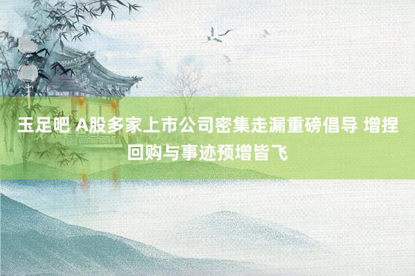 玉足吧 A股多家上市公司密集走漏重磅倡导 增捏回购与事迹预增皆飞