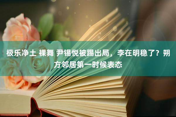 极乐净土 裸舞 尹锡悦被踢出局，李在明稳了？朔方邻居第一时候表态