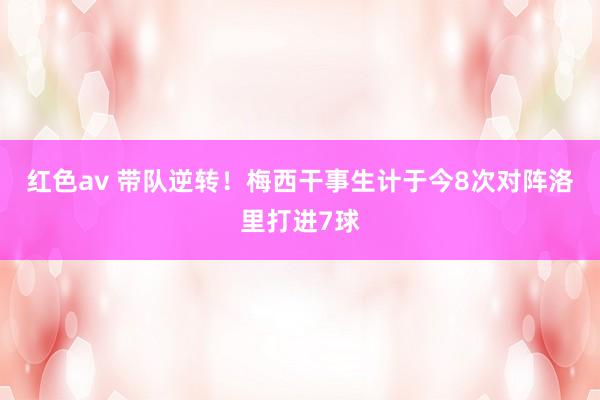 红色av 带队逆转！梅西干事生计于今8次对阵洛里打进7球