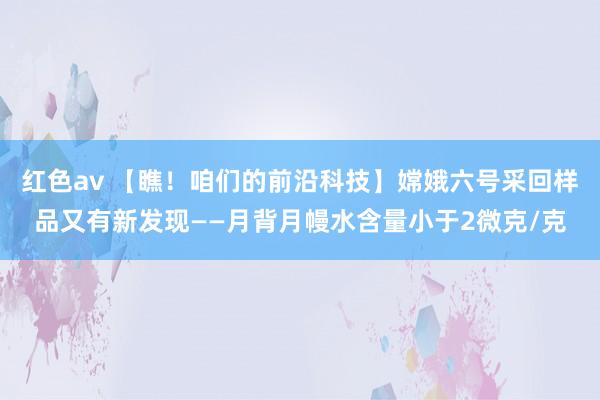 红色av 【瞧！咱们的前沿科技】嫦娥六号采回样品又有新发现——月背月幔水含量小于2微克/克