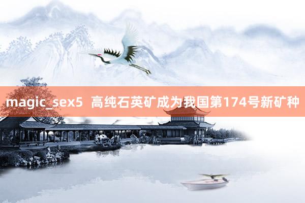 magic_sex5  高纯石英矿成为我国第174号新矿种