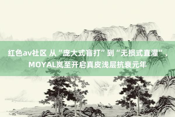 红色av社区 从“庞大式盲打”到“无损式直灌”，MOYAL岚至开启真皮浅层抗衰元年