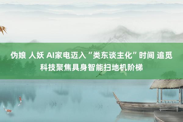 伪娘 人妖 AI家电迈入“类东谈主化”时间 追觅科技聚焦具身智能扫地机阶梯