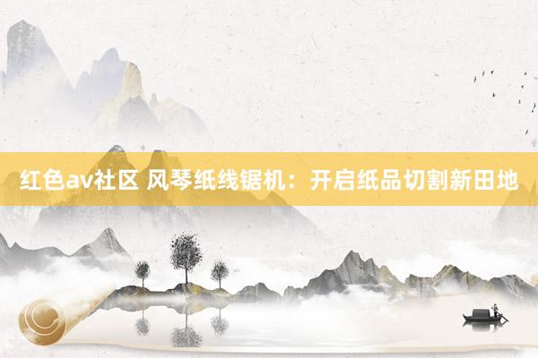 红色av社区 风琴纸线锯机：开启纸品切割新田地