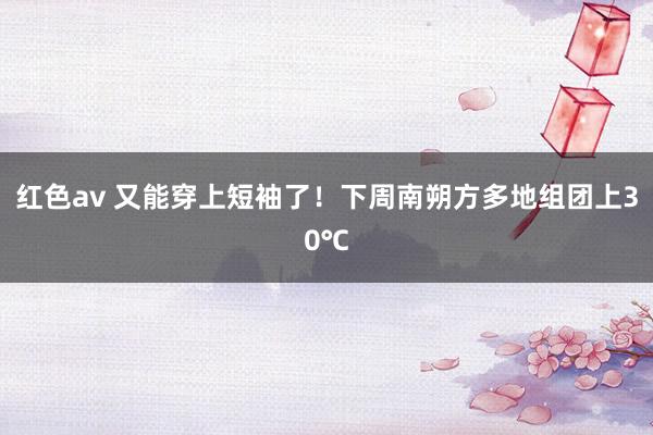 红色av 又能穿上短袖了！下周南朔方多地组团上30℃