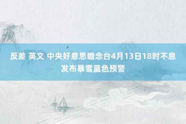 反差 英文 中央好意思瞻念台4月13日18时不息发布暴雪蓝色预警