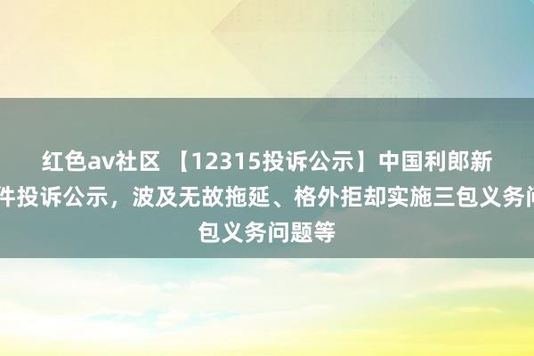 红色av社区 【12315投诉公示】中国利郎新增12件投诉公示，波及无故拖延、格外拒却实施三包义务问题等