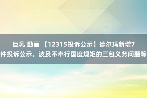 巨乳 動画 【12315投诉公示】德尔玛新增7件投诉公示，波及不奉行国度规矩的三包义务问题等