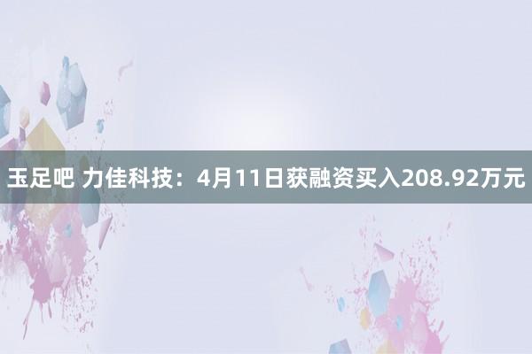 玉足吧 力佳科技：4月11日获融资买入208.92万元