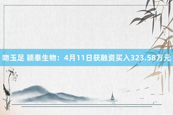 吻玉足 颖泰生物：4月11日获融资买入323.58万元