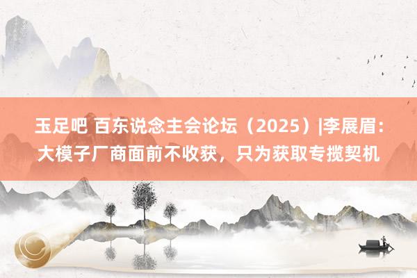 玉足吧 百东说念主会论坛（2025）|李展眉：大模子厂商面前不收获，只为获取专揽契机