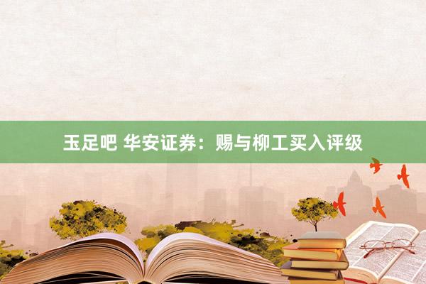 玉足吧 华安证券：赐与柳工买入评级