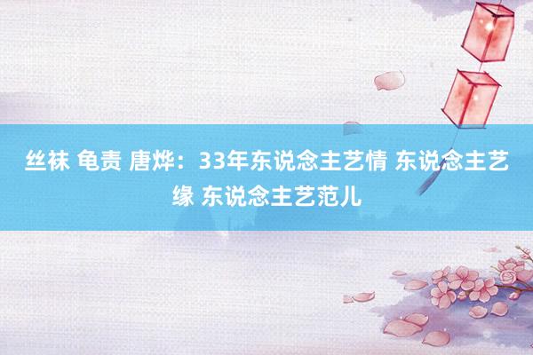 丝袜 龟责 唐烨：33年东说念主艺情 东说念主艺缘 东说念主艺范儿