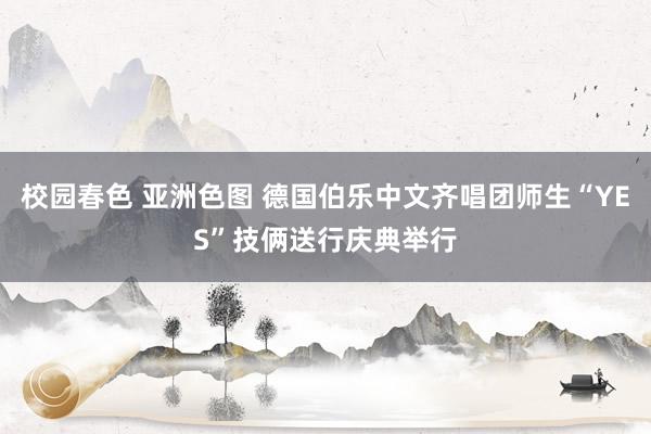 校园春色 亚洲色图 德国伯乐中文齐唱团师生“YES”技俩送行庆典举行