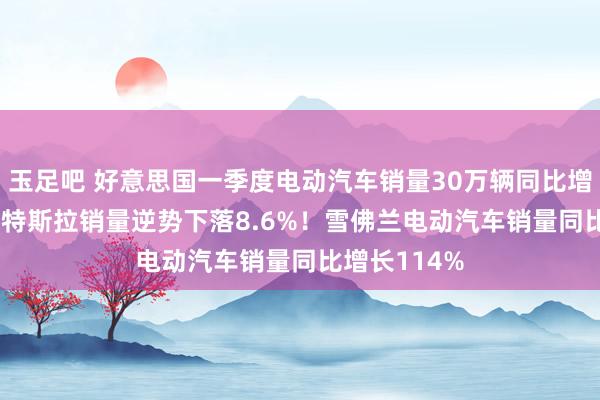 玉足吧 好意思国一季度电动汽车销量30万辆同比增长11.4%，特斯拉销量逆势下落8.6%！雪佛兰电动汽车销量同比增长114%