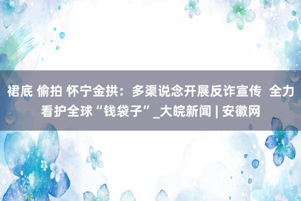 裙底 偷拍 怀宁金拱：多渠说念开展反诈宣传  全力看护全球“钱袋子”_大皖新闻 | 安徽网