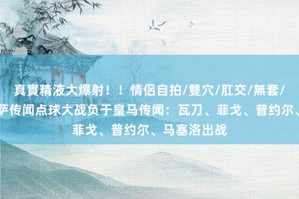 真實精液大爆射！！情侶自拍/雙穴/肛交/無套/大量噴精 巴萨传闻点球大战负于皇马传闻：瓦刀、菲戈、普约尔、马塞洛出战